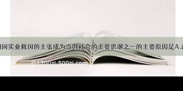 单选题一战期间实业救国的主张成为当时社会的主要思潮之一的主要原因是A.政治上民主共