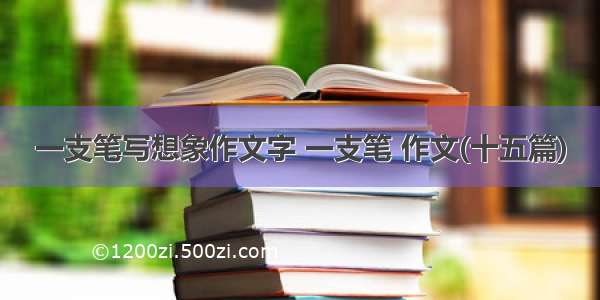 一支笔写想象作文字 一支笔 作文(十五篇)