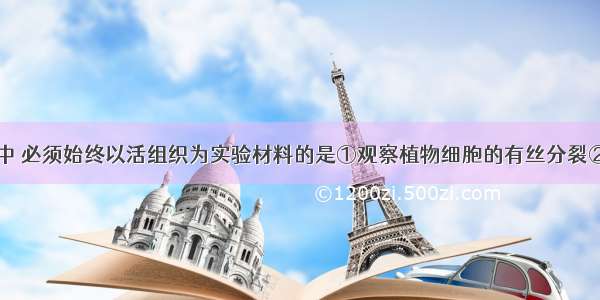 在下列实验中 必须始终以活组织为实验材料的是①观察植物细胞的有丝分裂②观察植物细