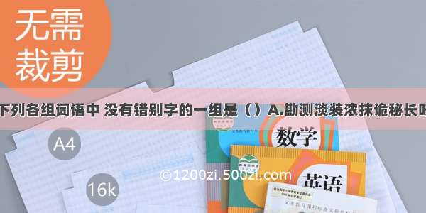 单选题下列各组词语中 没有错别字的一组是（）A.勘测淡装浓抹诡秘长吁短叹B.