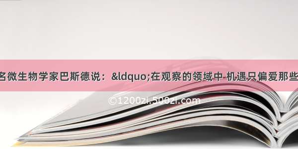 单选题法国著名微生物学家巴斯德说：“在观察的领域中 机遇只偏爱那些有准备的头脑。