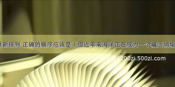 将下面的内容重新排列 正确的顺序应该是①但近年来海洋正在成为一个藏污纳垢的巨大“