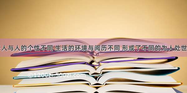 单选题由于人与人的个性不同 生活的环境与阅历不同 形成了不同的为人处世风格。对于