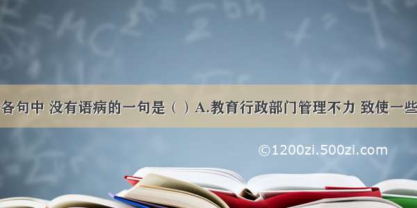 单选题下列各句中 没有语病的一句是（）A.教育行政部门管理不力 致使一些学校在义务