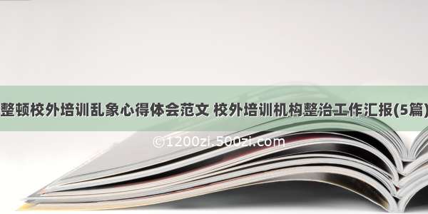 整顿校外培训乱象心得体会范文 校外培训机构整治工作汇报(5篇)