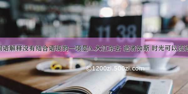 单选题加粗词语解释没有结合语境的一项是A.大江东去 逝者如斯 时光可以流逝 受害人终离