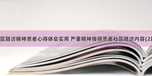 社区随访精神患者心得体会实用 严重精神障碍患者社区随访内容(2篇)