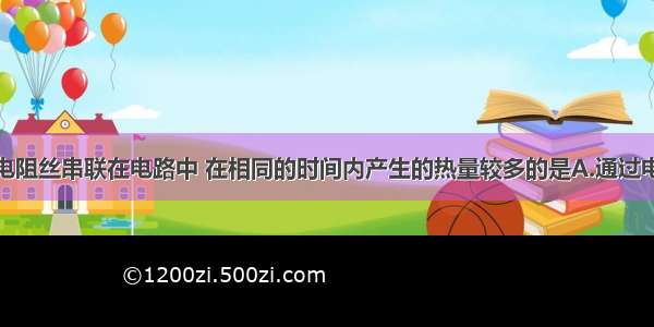 单选题两条电阻丝串联在电路中 在相同的时间内产生的热量较多的是A.通过电流较大的电