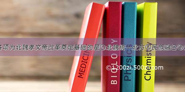 单选题下列各项为北魏孝文帝改革奠定基础的是①北魏统一北方②民族融合③先进文化的吸