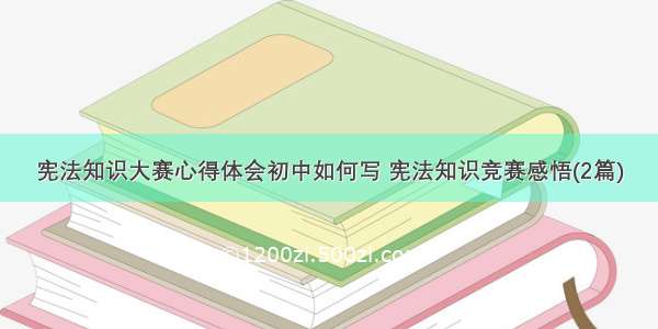 宪法知识大赛心得体会初中如何写 宪法知识竞赛感悟(2篇)